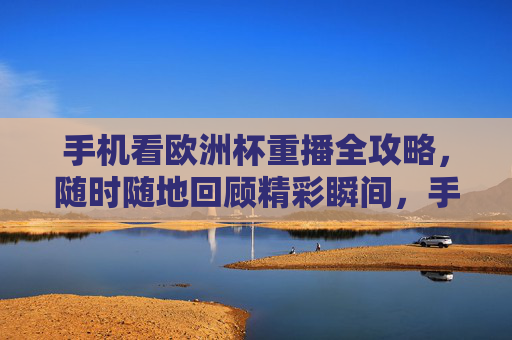 手机看欧洲杯重播全攻略,随时随地回顾精彩瞬间,手机看欧洲杯重播全攻略,随时随地回顾精彩瞬间 手机看欧洲杯重播全攻略,随时随地回顾精彩瞬间,手机看欧洲杯重播全攻略,随时随地回顾精彩瞬间