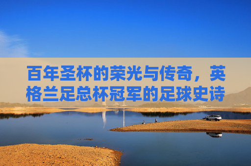 百年圣杯的荣光与传奇,英格兰足总杯冠军的足球史诗,英格兰足总杯,百年圣杯的足球史诗与传奇 百年圣杯的荣光与传奇,英格兰足总杯冠军的足球史诗,英格兰足总杯,百年圣杯的足球史诗与传奇