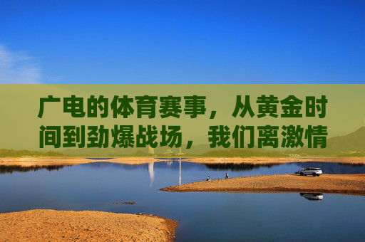 广电的体育赛事,从黄金时间到劲爆战场,我们离激情还有多远?广电体育赛事,从黄金时间到劲爆战场,激情还有多远? 广电的体育赛事,从黄金时间到劲爆战场,我们离激情还有多远?广电体育赛事,从黄金时间到劲爆战场,激情还有多远?