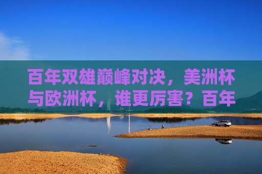 百年双雄巅峰对决,美洲杯与欧洲杯,谁更厉害?百年双雄巅峰对决,美洲杯与欧洲杯,谁更厉害? 百年双雄巅峰对决,美洲杯与欧洲杯,谁更厉害?百年双雄巅峰对决,美洲杯与欧洲杯,谁更厉害?