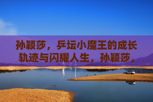 孙颖莎,乒坛小魔王的成长轨迹与闪耀人生,孙颖莎,乒坛小魔王的成长轨迹与闪耀人生 孙颖莎,乒坛小魔王的成长轨迹与闪耀人生,孙颖莎,乒坛小魔王的成长轨迹与闪耀人生