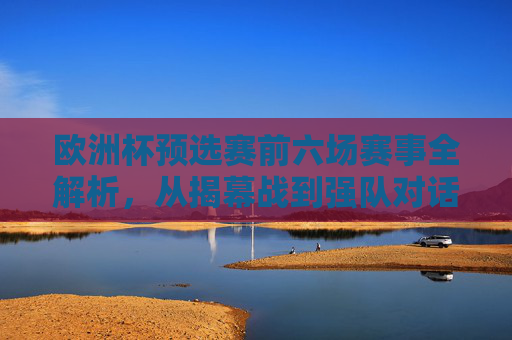 欧洲杯预选赛前六场赛事全解析,从揭幕战到强队对话,欧洲杯预选赛前六场全解析,从揭幕战到强队对话 欧洲杯预选赛前六场赛事全解析,从揭幕战到强队对话,欧洲杯预选赛前六场全解析,从揭幕战到强队对话