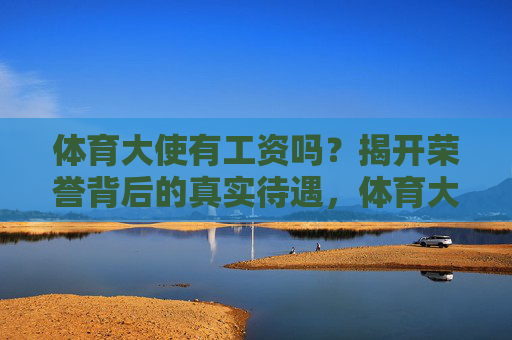 体育大使有工资吗?揭开荣誉背后的真实待遇,体育大使有工资吗?荣誉背后的真实待遇 体育大使有工资吗?揭开荣誉背后的真实待遇,体育大使有工资吗?荣誉背后的真实待遇