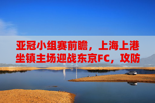 亚冠小组赛前瞻,上海上港坐镇主场迎战东京FC,攻防对决谁能占得先机?亚冠前瞻,上海上港主场战东京FC,攻防对决谁能占先机? 亚冠小组赛前瞻,上海上港坐镇主场迎战东京FC,攻防对决谁能占得先机?亚冠前瞻,上海上港主场战东京FC,攻防对决谁能占先机?