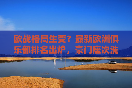 欧战格局生变?最新欧洲俱乐部排名出炉,豪门座次洗牌!欧战格局生变!最新欧洲俱乐部排名出炉,豪门座次洗牌 欧战格局生变?最新欧洲俱乐部排名出炉,豪门座次洗牌!欧战格局生变!最新欧洲俱乐部排名出炉,豪门座次洗牌