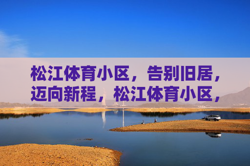 松江体育小区,告别旧居,迈向新程,松江体育小区,告别旧居启新程 松江体育小区,告别旧居,迈向新程,松江体育小区,告别旧居启新程