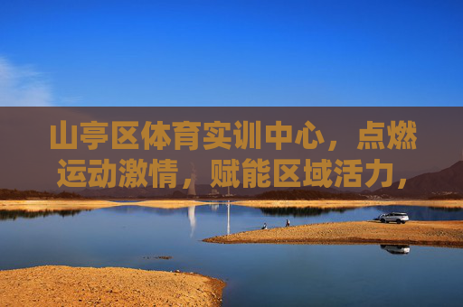 山亭区体育实训中心,点燃运动激情,赋能区域活力,山亭区体育实训中心,点燃运动激情,赋能区域活力 山亭区体育实训中心,点燃运动激情,赋能区域活力,山亭区体育实训中心,点燃运动激情,赋能区域活力