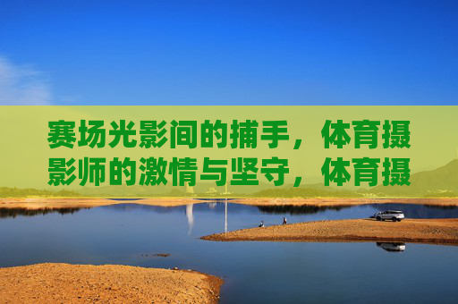 赛场光影间的捕手，体育摄影师的激情与坚守，体育摄影师，赛场光影间的激情捕手