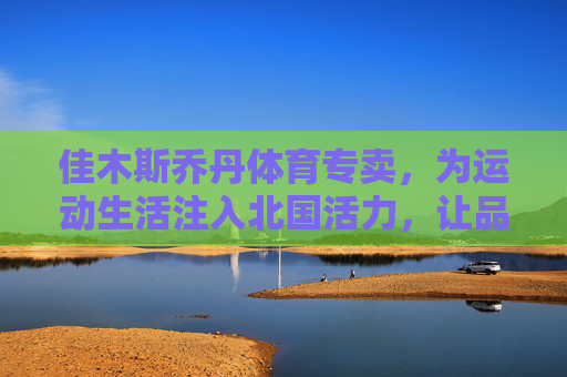佳木斯乔丹体育专卖,为运动生活注入北国活力,让品质与热爱同行,佳木斯乔丹体育专卖,北国活力,品质与热爱同行 佳木斯乔丹体育专卖,为运动生活注入北国活力,让品质与热爱同行,佳木斯乔丹体育专卖,北国活力,品质与热爱同行