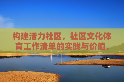 构建活力社区,社区文化体育工作清单的实践与价值,社区文化体育工作清单,构建活力社区的实践与价值 构建活力社区,社区文化体育工作清单的实践与价值,社区文化体育工作清单,构建活力社区的实践与价值