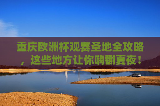 重庆欧洲杯观赛圣地全攻略,这些地方让你嗨翻夏夜!重庆欧洲杯观赛圣地全攻略,嗨翻夏夜! 重庆欧洲杯观赛圣地全攻略,这些地方让你嗨翻夏夜!重庆欧洲杯观赛圣地全攻略,嗨翻夏夜!