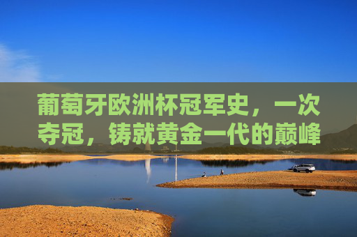 葡萄牙欧洲杯冠军史,一次夺冠,铸就黄金一代的巅峰传奇,葡萄牙欧洲杯,一次夺冠铸就黄金一代巅峰传奇 葡萄牙欧洲杯冠军史,一次夺冠,铸就黄金一代的巅峰传奇,葡萄牙欧洲杯,一次夺冠铸就黄金一代巅峰传奇