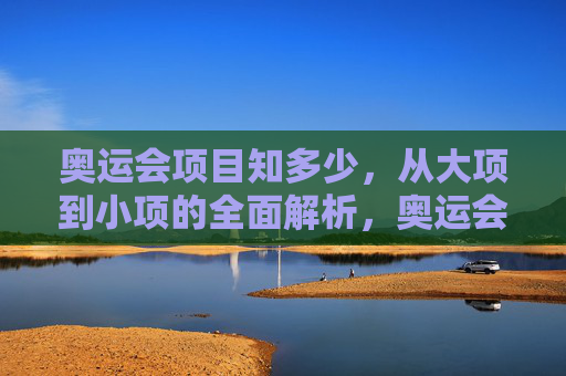 奥运会项目知多少,从大项到小项的全面解析,奥运会项目知多少,从大项到小项全面解析 奥运会项目知多少,从大项到小项的全面解析,奥运会项目知多少,从大项到小项全面解析