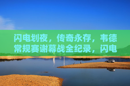 闪电划夜,传奇永存,韦德常规赛谢幕战全纪录,闪电划夜照传奇,韦德常规赛谢幕战全纪录 闪电划夜,传奇永存,韦德常规赛谢幕战全纪录,闪电划夜照传奇,韦德常规赛谢幕战全纪录