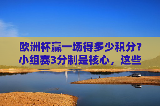 欧洲杯赢一场得多少积分?小组赛3分制是核心,这些规则你需要知道 欧洲杯赢一场得多少积分?小组赛3分制是核心,这些规则你需要知道