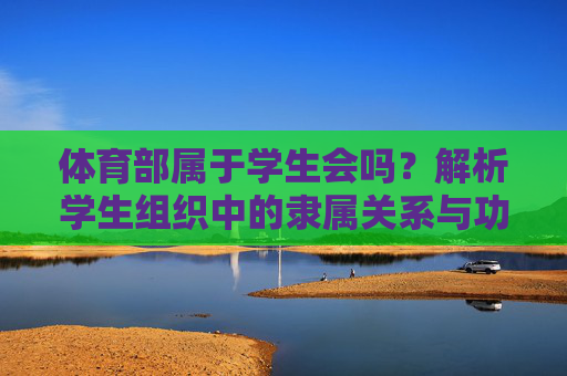 体育部属于学生会吗?解析学生组织中的隶属关系与功能定位,体育部与学生会的隶属关系及功能定位解析 体育部属于学生会吗?解析学生组织中的隶属关系与功能定位,体育部与学生会的隶属关系及功能定位解析