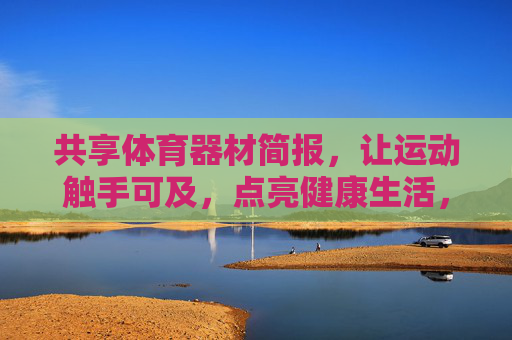 共享体育器材简报,让运动触手可及,点亮健康生活,共享体育器材,点亮触手可及的健康生活 共享体育器材简报,让运动触手可及,点亮健康生活,共享体育器材,点亮触手可及的健康生活