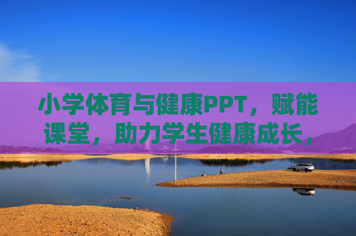 小学体育与健康PPT，赋能课堂，助力学生健康成长，小学体育与健康PPT，赋能课堂，助力健康成长