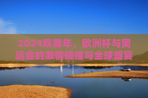 2024双赛年,欧洲杯与奥运会的激情碰撞与全球盛宴,2024双赛年,欧洲杯与奥运会的激情碰撞全球盛宴 2024双赛年,欧洲杯与奥运会的激情碰撞与全球盛宴,2024双赛年,欧洲杯与奥运会的激情碰撞全球盛宴