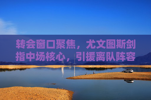 转会窗口聚焦,尤文图斯剑指中场核心,引援离队阵容重构引关注,尤文图斯转会窗口聚焦,中场引援离队,阵容重构引关注 转会窗口聚焦,尤文图斯剑指中场核心,引援离队阵容重构引关注,尤文图斯转会窗口聚焦,中场引援离队,阵容重构引关注