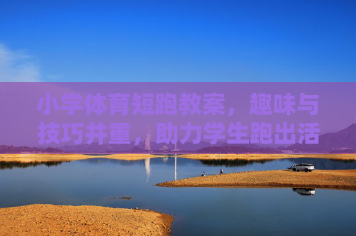小学体育短跑教案，趣味与技巧并重，助力学生跑出活力，小学短跑教案，趣味技巧并重，活力奔跑启程