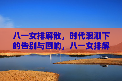 八一女排解散,时代浪潮下的告别与回响,八一女排解散,时代浪潮下的告别与回响 八一女排解散,时代浪潮下的告别与回响,八一女排解散,时代浪潮下的告别与回响