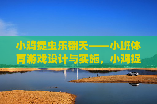 小鸡捉虫乐翻天——小班体育游戏设计与实施，小鸡捉虫乐翻天——小班体育游戏设计与实施