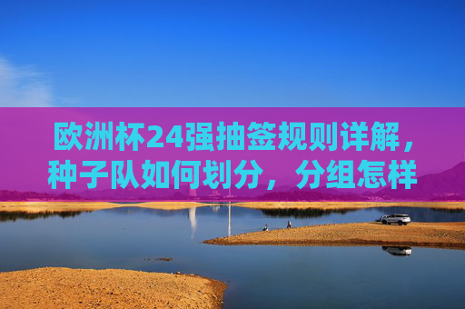 欧洲杯24强抽签规则详解,种子队如何划分,分组怎样避坑?欧洲杯24强抽签规则详解,种子队划分与分组避坑指南 欧洲杯24强抽签规则详解,种子队如何划分,分组怎样避坑?欧洲杯24强抽签规则详解,种子队划分与分组避坑指南