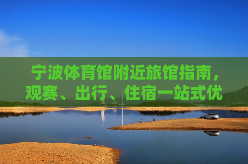 宁波体育馆附近旅馆指南,观赛、出行、住宿一站式优选,宁波体育馆附近旅馆指南,观赛出行住宿一站式优选 宁波体育馆附近旅馆指南,观赛、出行、住宿一站式优选,宁波体育馆附近旅馆指南,观赛出行住宿一站式优选