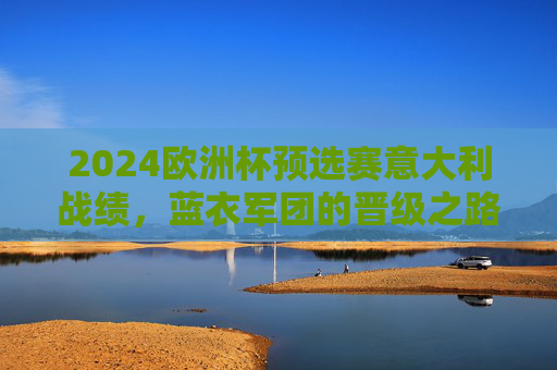 2024欧洲杯预选赛意大利战绩,蓝衣军团的晋级之路与卫冕征程,2024欧洲杯预选赛蓝衣军团晋级之路与卫冕征程 2024欧洲杯预选赛意大利战绩,蓝衣军团的晋级之路与卫冕征程,2024欧洲杯预选赛蓝衣军团晋级之路与卫冕征程