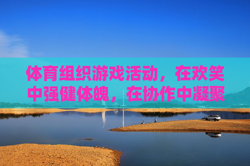 体育组织游戏活动,在欢笑中强健体魄,在协作中凝聚力量,体育游戏欢乐多,协作聚力强体魄 体育组织游戏活动,在欢笑中强健体魄,在协作中凝聚力量,体育游戏欢乐多,协作聚力强体魄