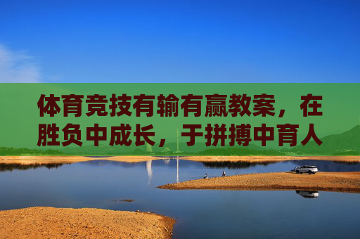 体育竞技有输有赢教案，在胜负中成长，于拼搏中育人，体育竞技，在胜负中成长，于拼搏中育人