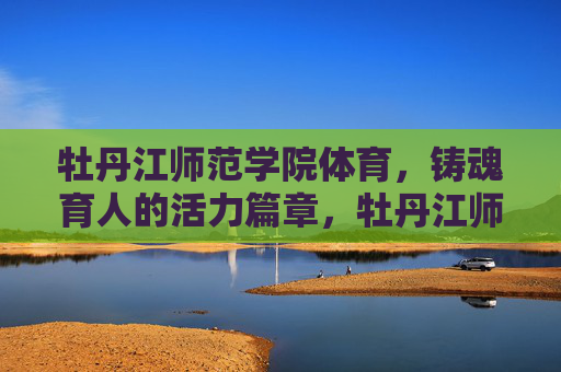 牡丹江师范学院体育，铸魂育人的活力篇章，牡丹江师范学院体育铸魂育人的活力篇章