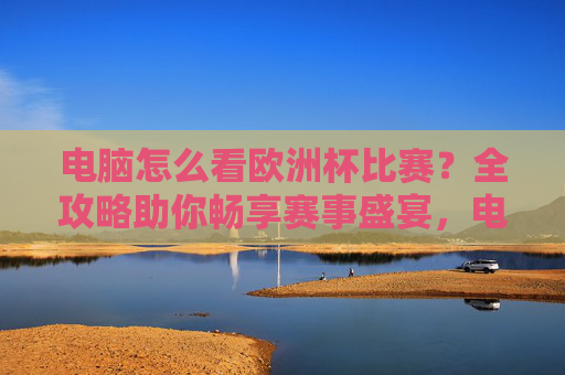 电脑怎么看欧洲杯比赛?全攻略助你畅享赛事盛宴,电脑看欧洲杯全攻略,畅享赛事盛宴 电脑怎么看欧洲杯比赛?全攻略助你畅享赛事盛宴,电脑看欧洲杯全攻略,畅享赛事盛宴