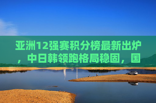 亚洲12强赛积分榜最新出炉,中日韩领跑格局稳固,国足出线希望渺茫,亚洲12强赛积分榜更新,中日韩领跑稳固,国足出线希望渺茫 亚洲12强赛积分榜最新出炉,中日韩领跑格局稳固,国足出线希望渺茫,亚洲12强赛积分榜更新,中日韩领跑稳固,国足出线希望渺茫