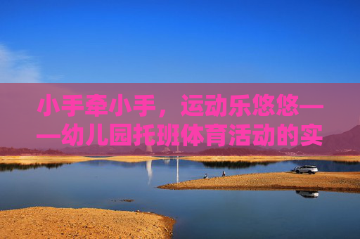 小手牵小手,运动乐悠悠——幼儿园托班体育活动的实践与思考,小手牵小手,运动乐悠悠,幼儿园托班体育活动的实践与思考 小手牵小手,运动乐悠悠——幼儿园托班体育活动的实践与思考,小手牵小手,运动乐悠悠,幼儿园托班体育活动的实践与思考