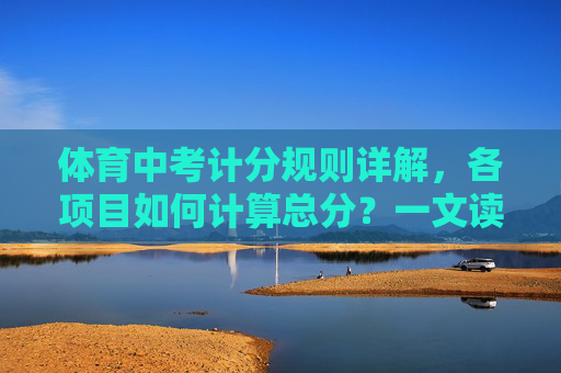 体育中考计分规则详解，各项目如何计算总分？一文读懂，体育中考计分规则详解，各项目总分计算方法
