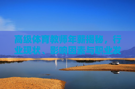 高级体育教师年薪揭秘，行业现状、影响因素与职业发展路径，高级体育教师年薪揭秘，行业现状、影响因素与职业发展路径