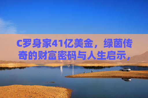 C罗身家41亿美金,绿茵传奇的财富密码与人生启示,C罗41亿美金身家,绿茵传奇的财富密码与人生启示 C罗身家41亿美金,绿茵传奇的财富密码与人生启示,C罗41亿美金身家,绿茵传奇的财富密码与人生启示