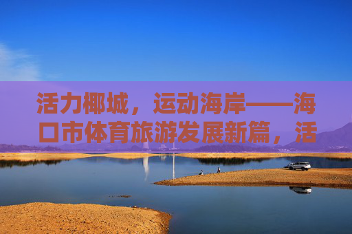 活力椰城,运动海岸——海口市体育旅游发展新篇,活力椰城,运动海岸——海口体育旅游发展新篇 活力椰城,运动海岸——海口市体育旅游发展新篇,活力椰城,运动海岸——海口体育旅游发展新篇