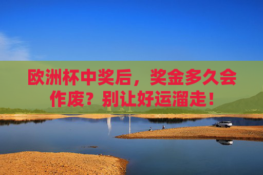 欧洲杯中奖后,奖金多久会作废?别让好运溜走! 欧洲杯中奖后,奖金多久会作废?别让好运溜走!
