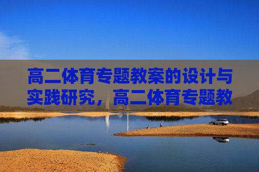 高二体育专题教案的设计与实践研究,高二体育专题教案的设计与实践研究 高二体育专题教案的设计与实践研究,高二体育专题教案的设计与实践研究