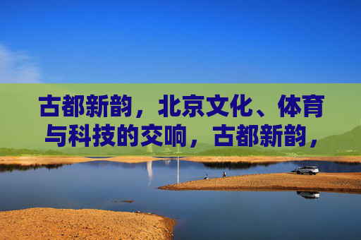 古都新韵,北京文化、体育与科技的交响,古都新韵,文化体育科技交响 古都新韵,北京文化、体育与科技的交响,古都新韵,文化体育科技交响