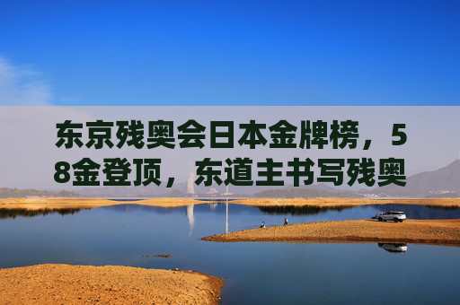 东京残奥会日本金牌榜，58金登顶，东道主书写残奥新篇，东京残奥会日本58金登顶 东道主书写残奥新篇