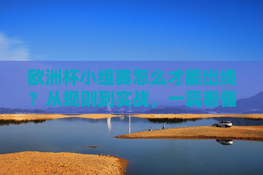欧洲杯小组赛怎么才能出线？从规则到实战，一篇看懂出线密码，欧洲杯小组赛出线密码，规则与实战全攻略