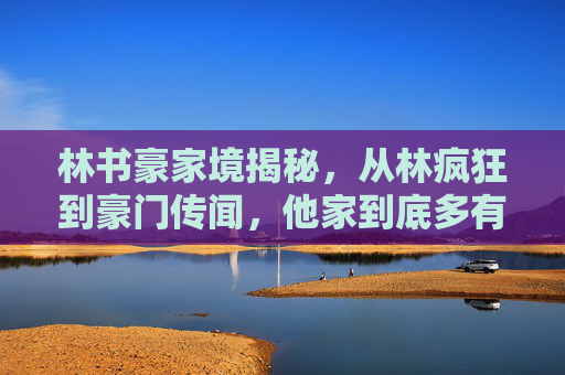 林书豪家境揭秘，从林疯狂到豪门传闻，他家到底多有钱？