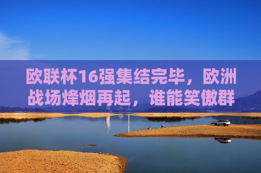 欧联杯16强集结完毕,欧洲战场烽烟再起,谁能笑傲群雄?欧联杯16强集结,谁能笑傲群雄? 欧联杯16强集结完毕,欧洲战场烽烟再起,谁能笑傲群雄?欧联杯16强集结,谁能笑傲群雄?