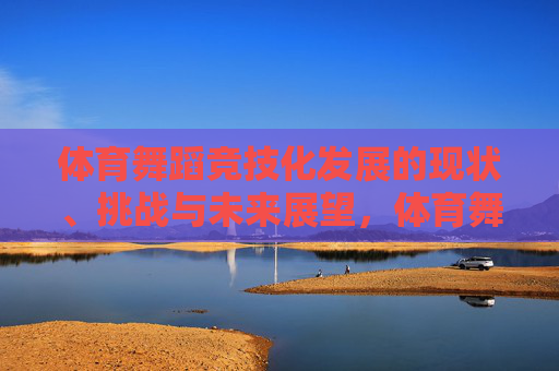 体育舞蹈竞技化发展的现状、挑战与未来展望,体育舞蹈竞技化发展的现状、挑战与未来展望 体育舞蹈竞技化发展的现状、挑战与未来展望,体育舞蹈竞技化发展的现状、挑战与未来展望