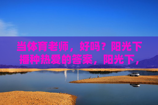当体育老师,好吗?阳光下播种热爱的答案,阳光下,体育老师播种热爱的答案 当体育老师,好吗?阳光下播种热爱的答案,阳光下,体育老师播种热爱的答案