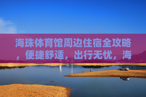 海珠体育馆周边住宿全攻略,便捷舒适,出行无忧,海珠体育馆周边住宿全攻略,便捷舒适出行无忧 海珠体育馆周边住宿全攻略,便捷舒适,出行无忧,海珠体育馆周边住宿全攻略,便捷舒适出行无忧
